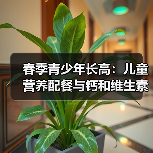 春季青少年长高：儿童营养配餐与钙和维生素D补充全攻略（图4）