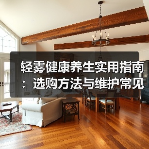 轻雾健康养生实用指南：选购方法与维护常见问题2026