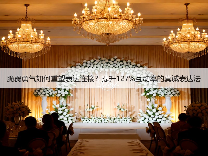 脆弱勇气如何重塑表达连接？提升127%互