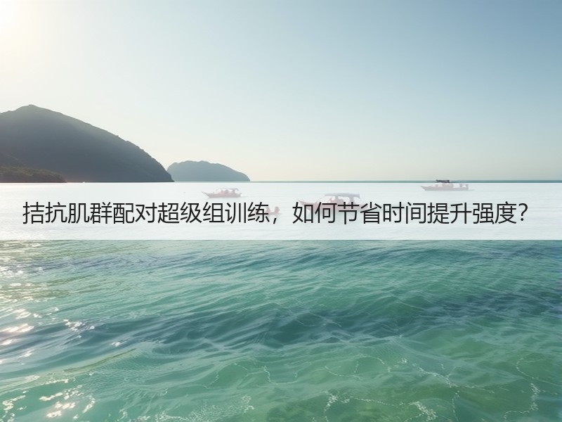 拮抗肌群配对超级组训练，如何节省时间提升